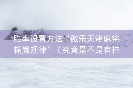 胜率设置方法“微乐天津麻将输赢规律”（究竟是不是有挂)
