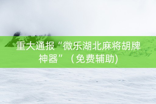 重大通报“微乐湖北麻将胡牌神器”（免费辅助)