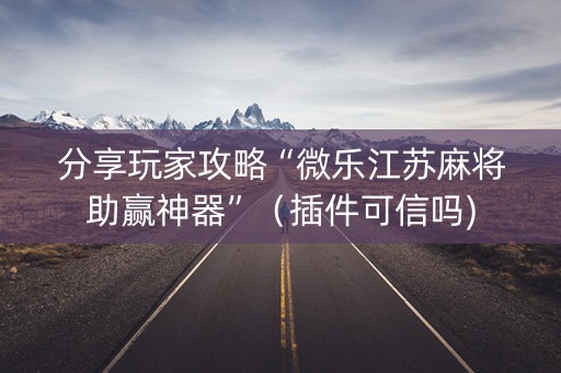 分享玩家攻略“微乐江苏麻将助赢神器”（插件可信吗)