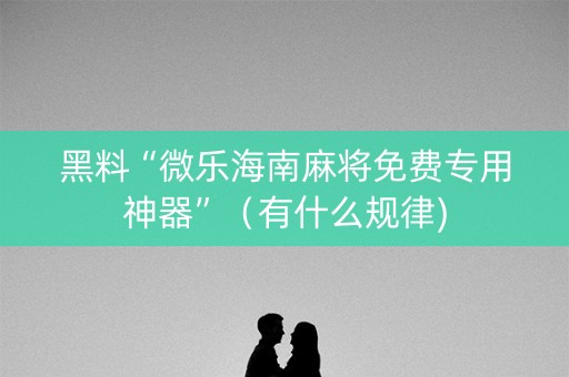 黑料“微乐海南麻将免费专用神器”（有什么规律)