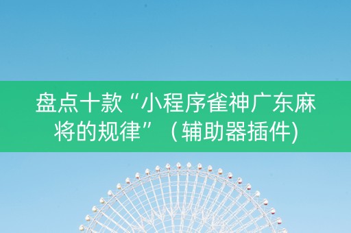 盘点十款“小程序雀神广东麻将的规律”（辅助器插件)
