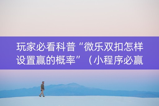 玩家必看科普“微乐双扣怎样设置赢的概率”（小程序必赢神器)