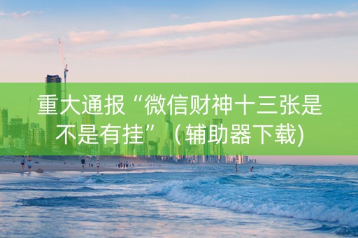 重大通报“微信财神十三张是不是有挂”（辅助器下载)