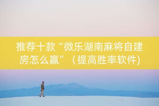 推荐十款“微乐湖南麻将自建房怎么赢”（提高胜率软件)