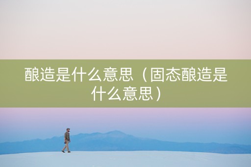 酿造是什么意思（固态酿造是什么意思）