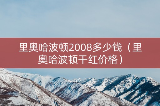 里奥哈波顿2008多少钱（里奥哈波顿干红价格）