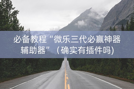 必备教程“微乐三代必赢神器辅助器”（确实有插件吗)
