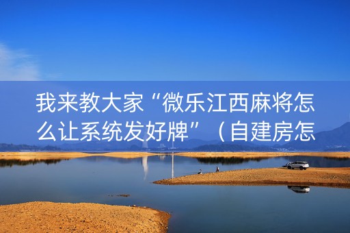 我来教大家“微乐江西麻将怎么让系统发好牌”（自建房怎么赢)