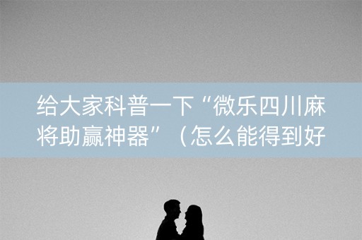 给大家科普一下“微乐四川麻将助赢神器”（怎么能得到好牌)