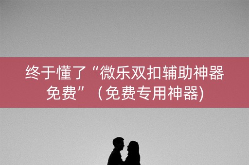 终于懂了“微乐双扣辅助神器免费”（免费专用神器)