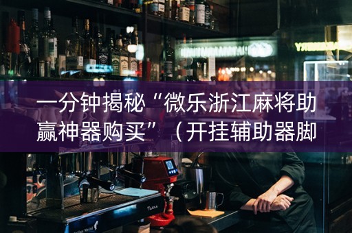 一分钟揭秘“微乐浙江麻将助赢神器购买”（开挂辅助器脚本)