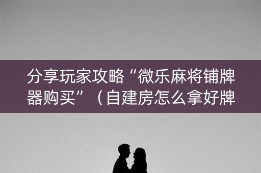 分享玩家攻略“微乐麻将铺牌器购买”（自建房怎么拿好牌)