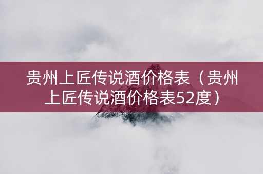 贵州上匠传说酒价格表（贵州上匠传说酒价格表52度）