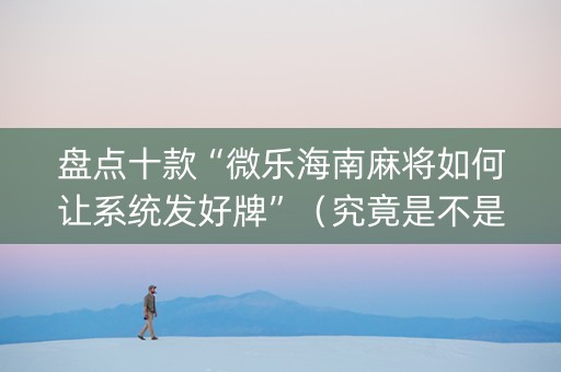 盘点十款“微乐海南麻将如何让系统发好牌”（究竟是不是有挂)