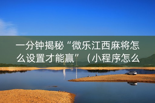 一分钟揭秘“微乐江西麻将怎么设置才能赢”（小程序怎么才会赢)