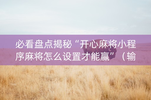 必看盘点揭秘“开心麻将小程序麻将怎么设置才能赢”（输赢有什么规律)