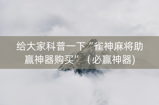 给大家科普一下“雀神麻将助赢神器购买”（必赢神器)