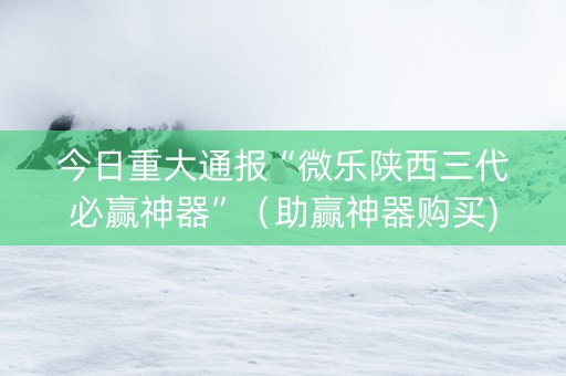 今日重大通报“微乐陕西三代必赢神器”（助赢神器购买)