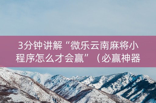 3分钟讲解“微乐云南麻将小程序怎么才会赢”（必赢神器辅助器)