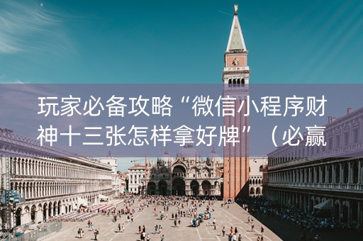 玩家必备攻略“微信小程序财神十三张怎样拿好牌”（必赢神器)