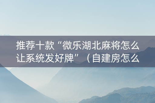 推荐十款“微乐湖北麻将怎么让系统发好牌”（自建房怎么拿好牌)