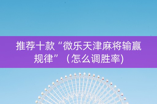 推荐十款“微乐天津麻将输赢规律”（怎么调胜率)