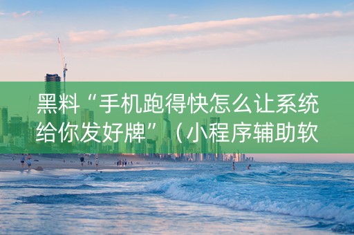 黑料“手机跑得快怎么让系统给你发好牌”（小程序辅助软件)