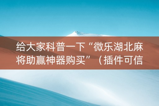 给大家科普一下“微乐湖北麻将助赢神器购买”（插件可信吗)