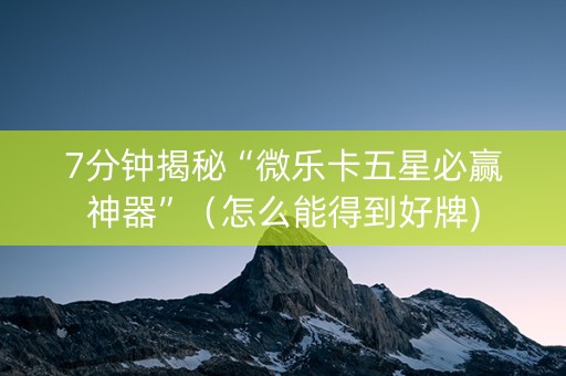 7分钟揭秘“微乐卡五星必赢神器”（怎么能得到好牌)