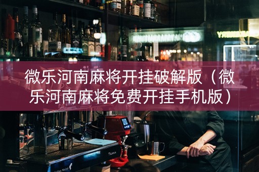 微乐河南麻将开挂破解版（微乐河南麻将免费开挂手机版）