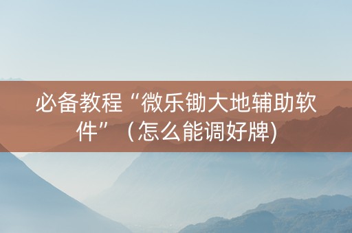 必备教程“微乐锄大地辅助软件”（怎么能调好牌)
