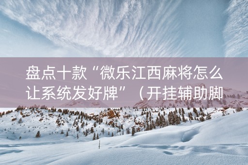 盘点十款“微乐江西麻将怎么让系统发好牌”（开挂辅助脚本)