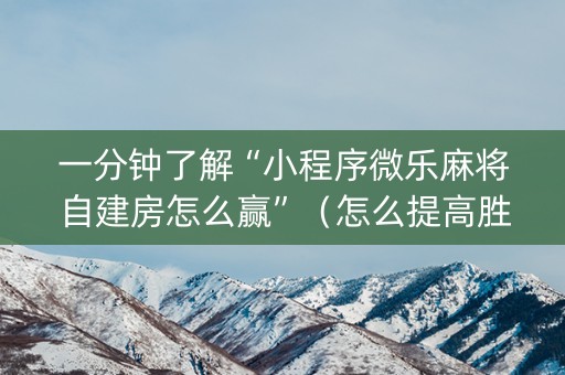 一分钟了解“小程序微乐麻将自建房怎么赢”（怎么提高胜率)