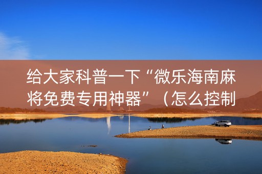 给大家科普一下“微乐海南麻将免费专用神器”（怎么控制输赢)