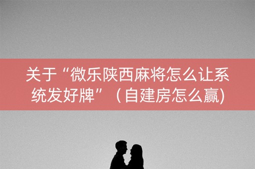 关于“微乐陕西麻将怎么让系统发好牌”（自建房怎么赢)
