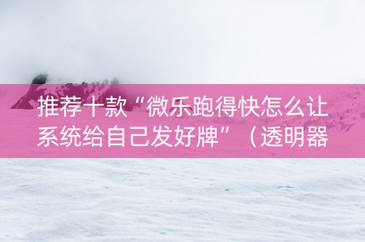 推荐十款“微乐跑得快怎么让系统给自己发好牌”（透明器教程)