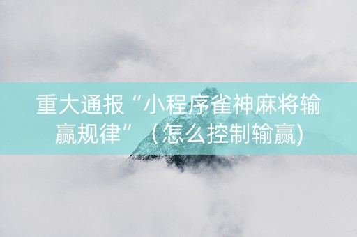 重大通报“小程序雀神麻将输赢规律”（怎么控制输赢)