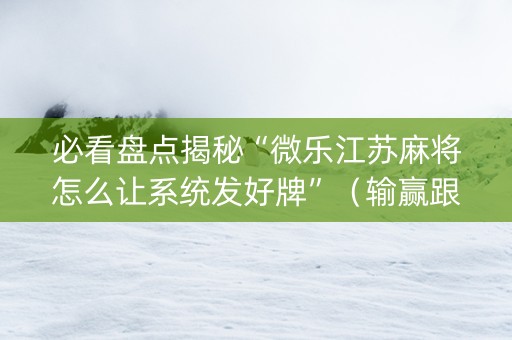 必看盘点揭秘“微乐江苏麻将怎么让系统发好牌”（输赢跟id号有关系吗)