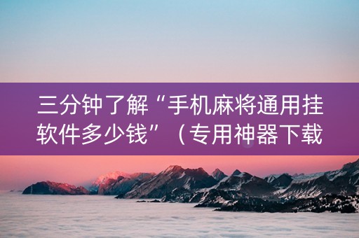 三分钟了解“手机麻将通用挂软件多少钱”（专用神器下载)