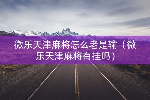 微乐天津麻将怎么老是输（微乐天津麻将有挂吗）