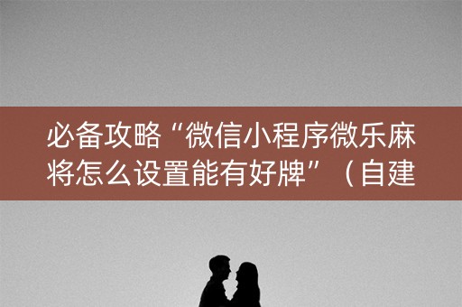 必备攻略“微信小程序微乐麻将怎么设置能有好牌”（自建房怎么赢)