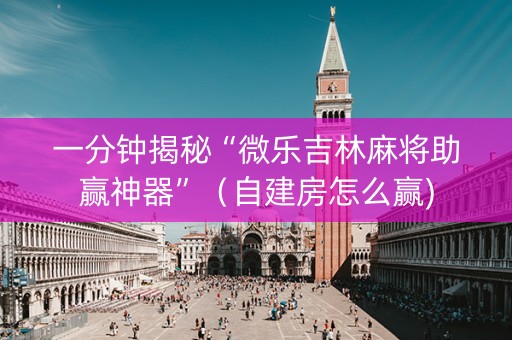 一分钟揭秘“微乐吉林麻将助赢神器”（自建房怎么赢)