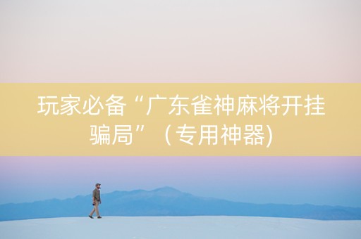 玩家必备“广东雀神麻将开挂骗局”（专用神器)