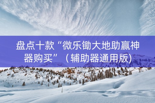 盘点十款“微乐锄大地助赢神器购买”（辅助器通用版)
