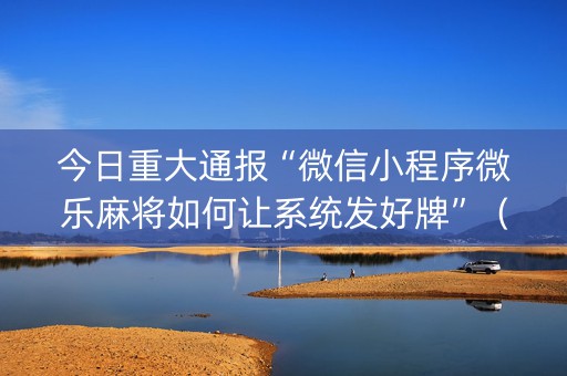 今日重大通报“微信小程序微乐麻将如何让系统发好牌”（有什么诀窍)