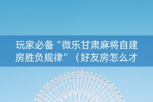 玩家必备“微乐甘肃麻将自建房胜负规律”（好友房怎么才能赢)