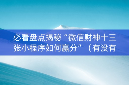 必看盘点揭秘“微信财神十三张小程序如何赢分”（有没有猫腻)
