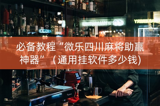 必备教程“微乐四川麻将助赢神器”（通用挂软件多少钱)