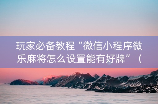 玩家必备教程“微信小程序微乐麻将怎么设置能有好牌”（充值会提高胜率么)