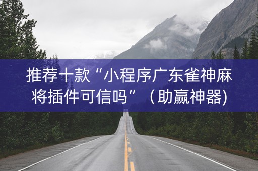 推荐十款“小程序广东雀神麻将插件可信吗”（助赢神器)